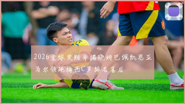 2026金球奖赔率揭晓姆巴佩凯恩亚马尔领跑梅西C罗排名落后