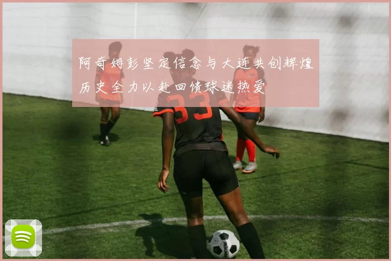 阿奇姆彭坚定信念与大连共创辉煌历史全力以赴回馈球迷热爱