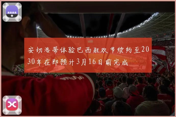 安切洛蒂体验巴西狂欢节续约至2030年在即预计3月16日前完成