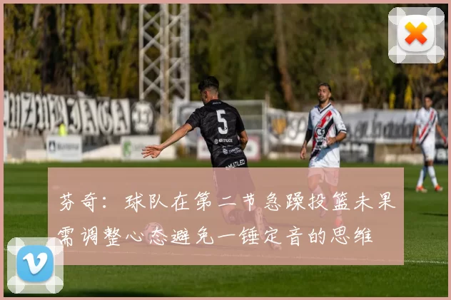芬奇：球队在第二节急躁投篮未果需调整心态避免一锤定音的思维