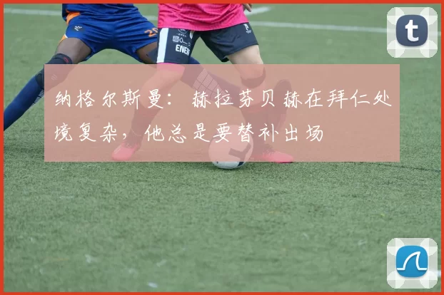 纳格尔斯曼：赫拉芬贝赫在拜仁处境复杂，他总是要替补出场