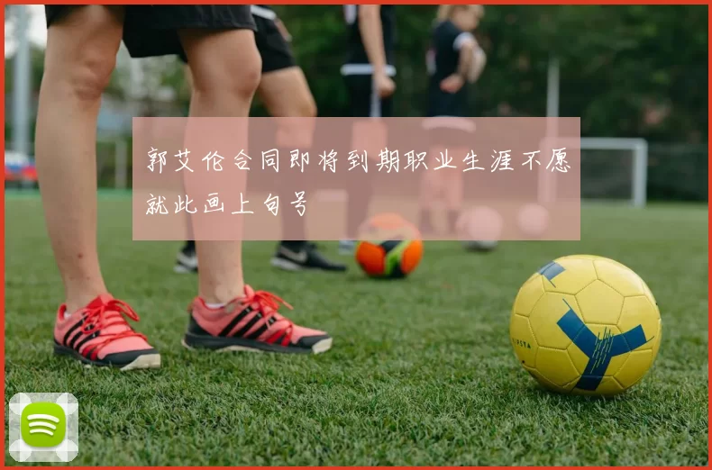 郭艾伦合同即将到期职业生涯不愿就此画上句号