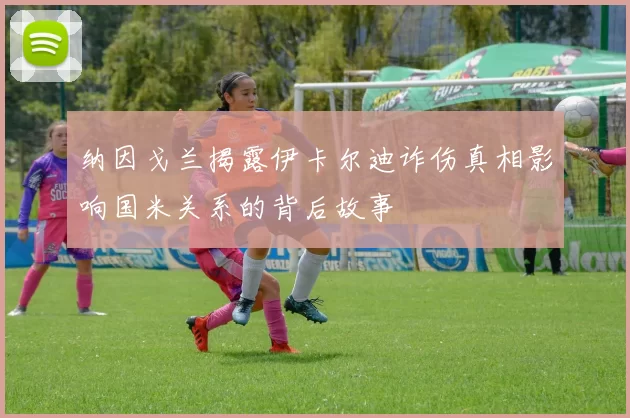 纳因戈兰揭露伊卡尔迪诈伤真相影响国米关系的背后故事