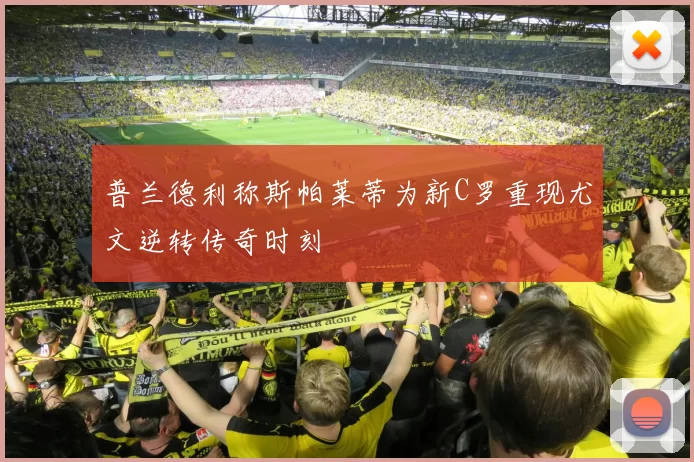 普兰德利称斯帕莱蒂为新C罗重现尤文逆转传奇时刻
