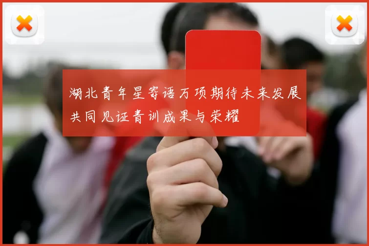 湖北青年星寄语万项期待未来发展共同见证青训成果与荣耀