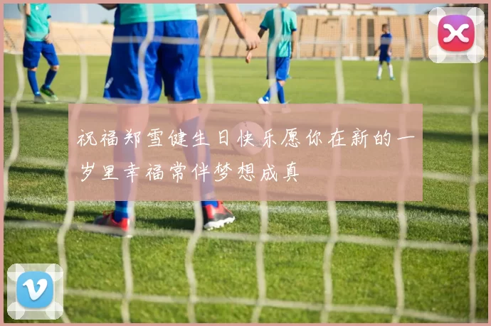 祝福郑雪健生日快乐愿你在新的一岁里幸福常伴梦想成真