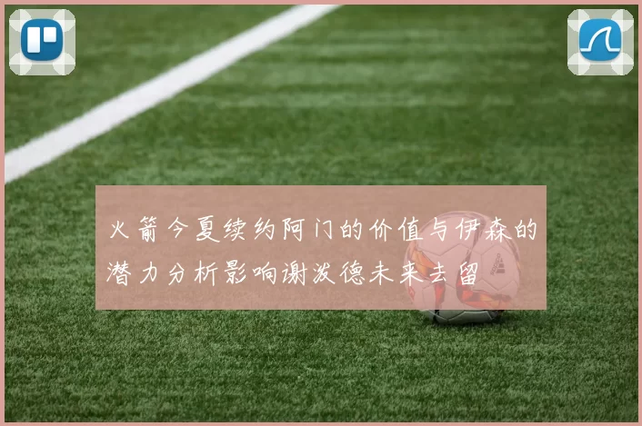 火箭今夏续约阿门的价值与伊森的潜力分析影响谢泼德未来去留
