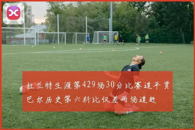 杜兰特生涯第429场30分比赛追平贾巴尔历史第六科比仅差两场追赶