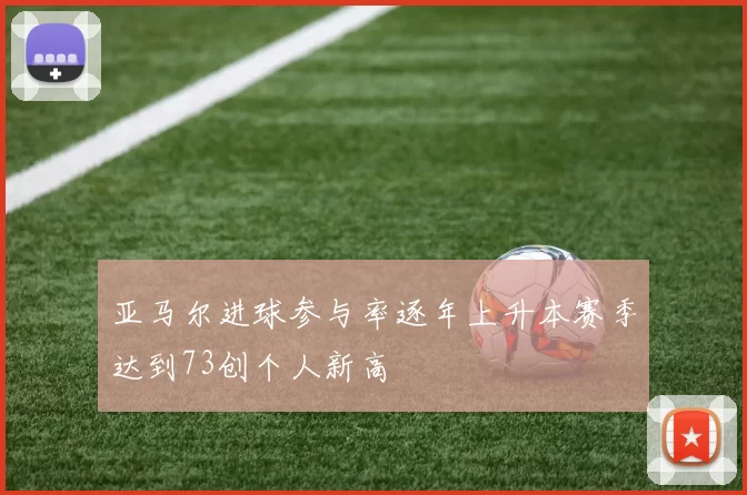 亚马尔进球参与率逐年上升本赛季达到73创个人新高