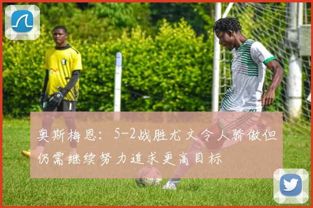 奥斯梅恩：5-2战胜尤文令人骄傲但仍需继续努力追求更高目标