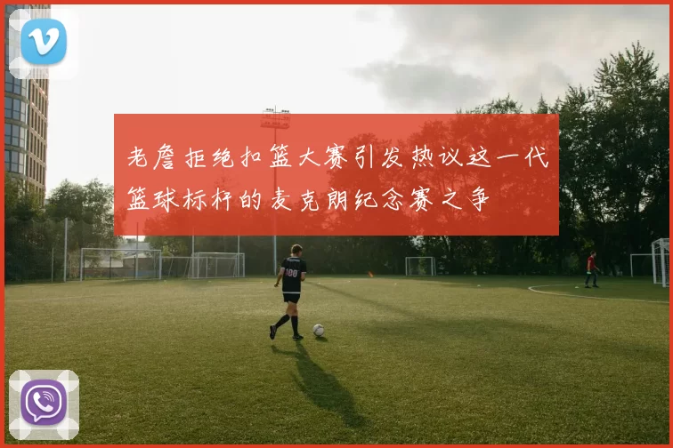 老詹拒绝扣篮大赛引发热议这一代篮球标杆的麦克朗纪念赛之争