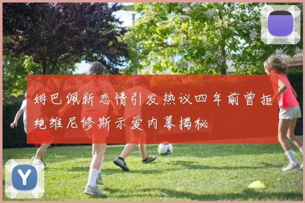姆巴佩新恋情引发热议四年前曾拒绝维尼修斯示爱内幕揭秘
