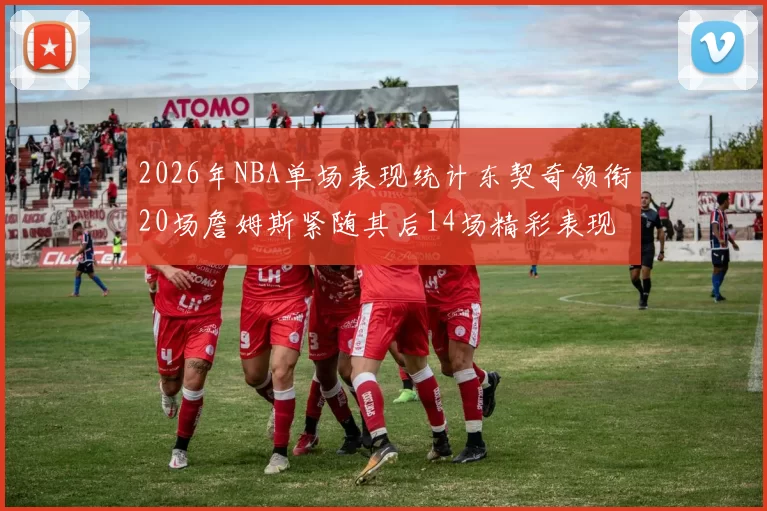 2026年NBA单场表现统计东契奇领衔20场詹姆斯紧随其后14场精彩表现