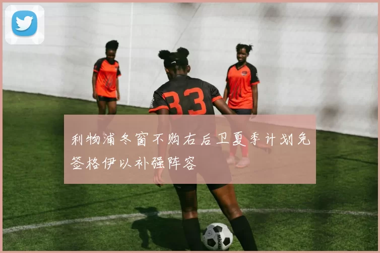 利物浦冬窗不购右后卫夏季计划免签格伊以补强阵容