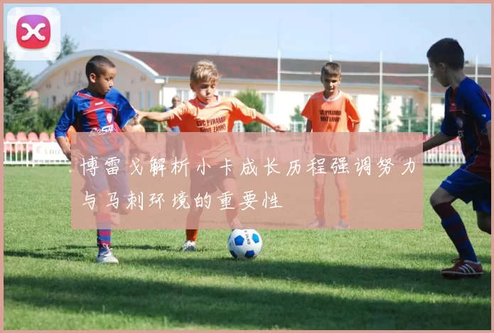 博雷戈解析小卡成长历程强调努力与马刺环境的重要性
