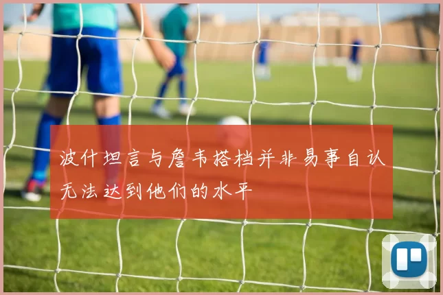 波什坦言与詹韦搭档并非易事自认无法达到他们的水平