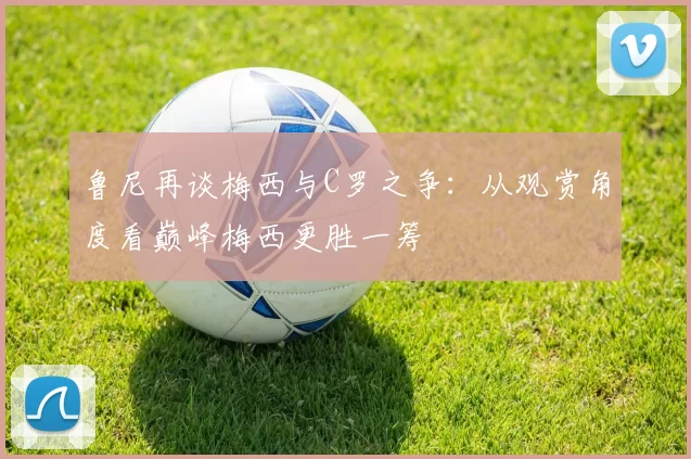 鲁尼再谈梅西与C罗之争：从观赏角度看巅峰梅西更胜一筹