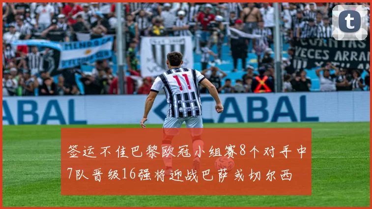 签运不佳巴黎欧冠小组赛8个对手中7队晋级16强将迎战巴萨或切尔西