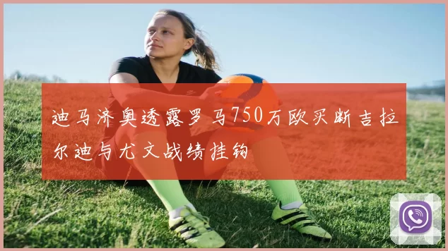 迪马济奥透露罗马750万欧买断吉拉尔迪与尤文战绩挂钩