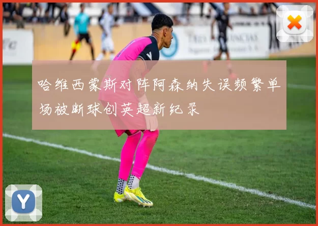 哈维西蒙斯对阵阿森纳失误频繁单场被断球创英超新纪录
