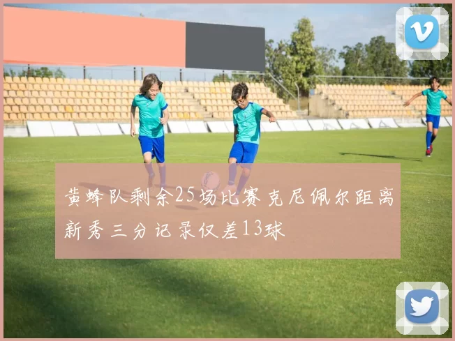 黄蜂队剩余25场比赛克尼佩尔距离新秀三分记录仅差13球